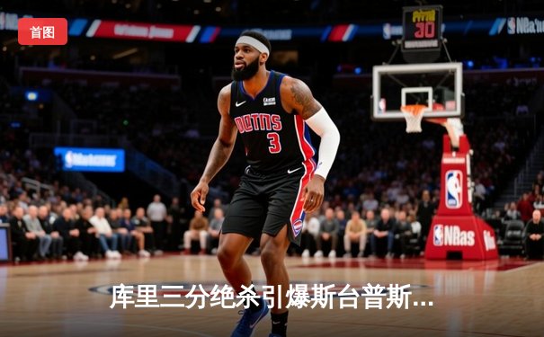 库里三分绝杀引爆斯台普斯，勇士险胜湖人晋级西部决赛