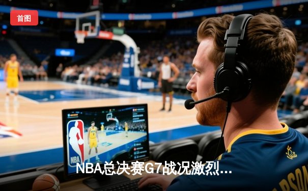NBA总决赛G7战况激烈：湖人险胜凯尔特人，詹姆斯加冕FMVP