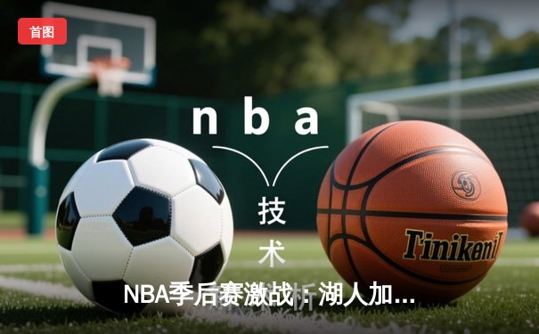 NBA季后赛激战：湖人加时险胜勇士，詹姆斯关键三分锁定胜局