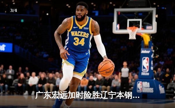 广东宏远加时险胜辽宁本钢，胡明轩35分创生涯新高 - 3