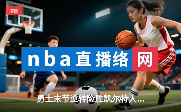 勇士末节逆转险胜凯尔特人 库里关键三分锁定胜局 总决赛G4上演经典对决