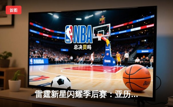 雷霆新星闪耀季后赛：亚历山大狂砍41分逆转快船，系列赛扳成2-2平