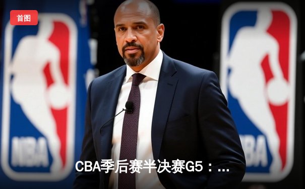 CBA季后赛半决赛G5：辽宁本钢加时逆转广东宏远，赵继伟砍下30+10带队晋级总决赛