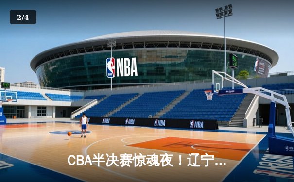 CBA半决赛惊魂夜！辽宁本钢加时逆转广东宏远 赵继伟砍35分创生涯新高 - 2