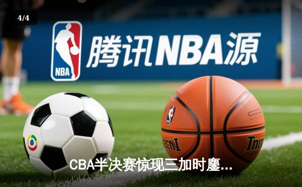 CBA半决赛惊现三加时鏖战 广东宏远逆转辽宁本钢晋级总决赛 - 4