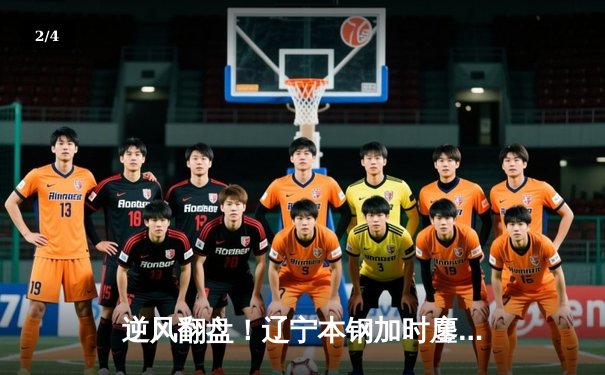 逆风翻盘！辽宁本钢加时鏖战险胜广东东莞大益，赵继伟37分创赛季新高 - 2