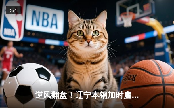 逆风翻盘！辽宁本钢加时鏖战险胜广东东莞大益，赵继伟37分创赛季新高 - 3